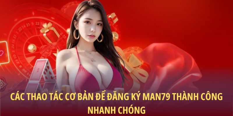 Đăng Ký Man79 – Bước Khởi Đầu Cho Trải Nghiệm Đỉnh Cao 2 Các thao tác cơ bản để đăng ký Man79 thành công nhanh chóng