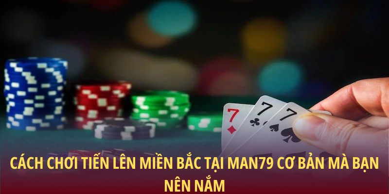 Tiến Lên Miền Bắc – Chiến Thuật Chuẩn Xác Để Thắng Lớn 2 Cách chơi tiến lên miền bắc tại Man79 cơ bản mà bạn nên nắm