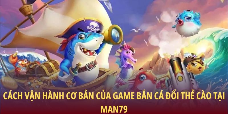 Game Bắn Cá Đổi Thẻ Cào: Cơ Hội Nhận Thưởng Hấp Dẫn 1 Cách vận hành cơ bản của game bắn cá đổi thẻ cào tại Man79