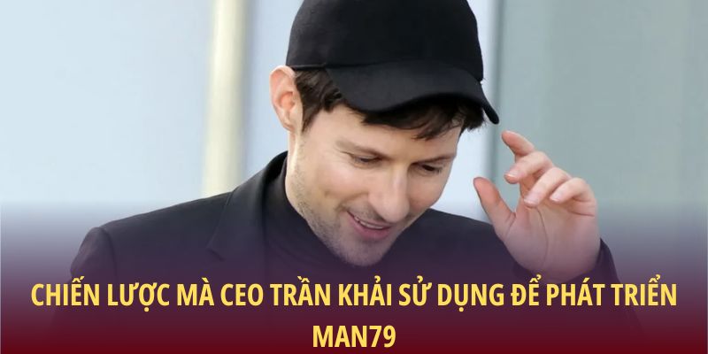 CEO Trần Khải – Tầm Nhìn Dẫn Lối Man79 Phát Triển Bền Vững 2 Chiến lược mà CEO Trần Khải sử dụng để phát triển Man79
