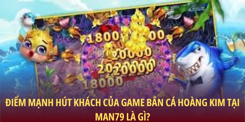 Điểm mạnh hút khách của game bắn cá Hoàng Kim tại Man79 là gì?
