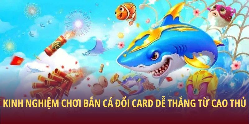 Kinh nghiệm chơi bắn cá đổi card dễ thắng từ cao thủ