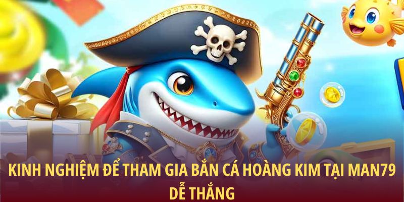 Kinh nghiệm để tham gia bắn cá Hoàng Kim tại Man79 dễ thắng