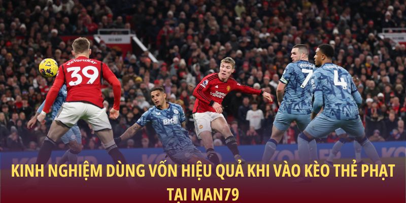 Kinh nghiệm dùng vốn hiệu quả khi vào kèo thẻ phạt tại Man79