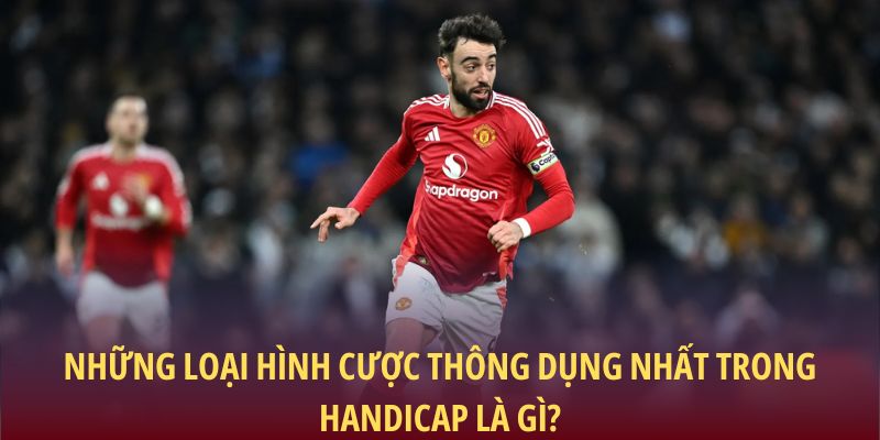 Handicap Là Gì? Cách Hiểu Và Áp Dụng Chuẩn Xác Trong Kèo Chấp 2 Những loại hình cược thông dụng nhất trong Handicap là gì?