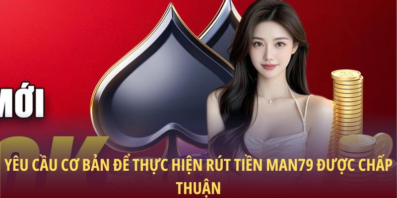 Yêu cầu cơ bản để thực hiện rút tiền Man79 được chấp thuận
